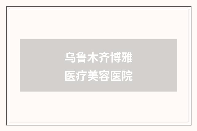 烏魯木齊博雅醫(yī)療美容醫(yī)院