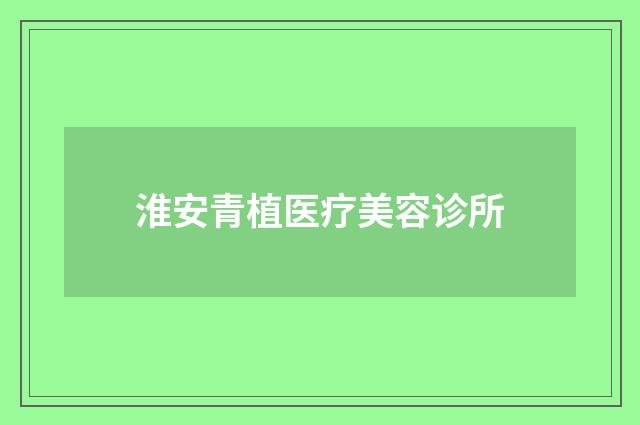 淮安青植醫(yī)療美容診所