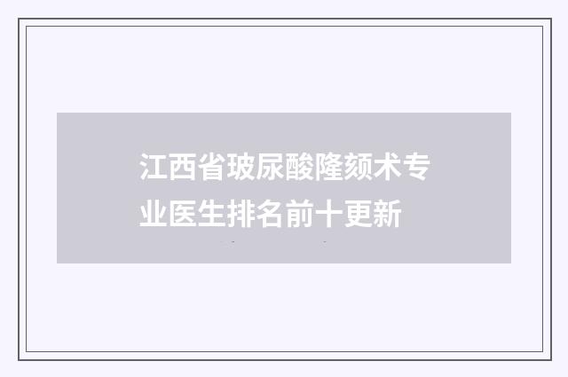 江西省玻尿酸隆頦術(shù)專(zhuān)業(yè)醫(yī)生排名前十更新